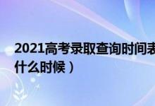 2021高考錄取查詢時(shí)間表（2022高考各批次錄取查詢時(shí)間什么時(shí)候）