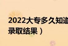 2022大專多久知道被錄取了（什么時候知道錄取結(jié)果）