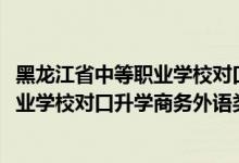 黑龍江省中等職業(yè)學(xué)校對(duì)口升學(xué)分?jǐn)?shù)線（2022黑龍江中等職業(yè)學(xué)校對(duì)口升學(xué)商務(wù)外語(yǔ)類一分一段表）
