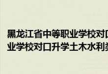 黑龍江省中等職業(yè)學(xué)校對口升學(xué)分數(shù)線（2022黑龍江中等職業(yè)學(xué)校對口升學(xué)土木水利類一分一段表）