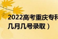 2022高考重慶?？铺崆芭浫∈鞘裁磿r候（幾月幾號錄取）
