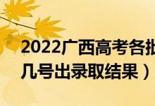2022廣西高考各批次錄取結(jié)果什么時(shí)候出（幾號(hào)出錄取結(jié)果）