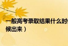 一般高考錄取結(jié)果什么時(shí)候出來（一般高考錄取結(jié)果什么時(shí)候出來）