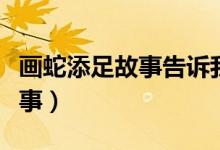 畫蛇添足故事告訴我們什么道理（畫蛇添足故事）