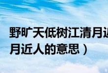 野曠天低樹江清月近人賞析（野曠天低樹江清月近人的意思）