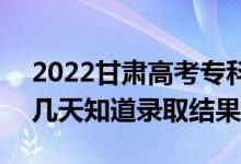 2022甘肅高考?？婆浫〗Y(jié)果什么時(shí)候出（幾天知道錄取結(jié)果）