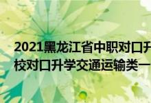 2021黑龍江省中職對(duì)口升學(xué)官網(wǎng)（2022黑龍江中等職業(yè)學(xué)校對(duì)口升學(xué)交通運(yùn)輸類一分一段表）