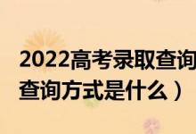 2022高考錄取查詢時(shí)間（2022高考錄取結(jié)果查詢方式是什么）
