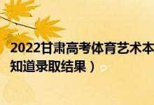 2022甘肅高考體育藝術本科一批錄取結果什么時候出（幾天知道錄取結果）