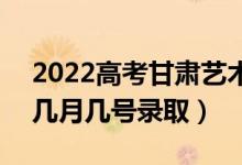 2022高考甘肅藝術(shù)類二批錄取是什么時候（幾月幾號錄?。?class=