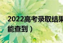 2022高考錄取結(jié)果什么時(shí)候可以查詢（哪天能查到）