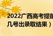 2022廣西高考提前批錄取結(jié)果什么時(shí)候出（幾號(hào)出錄取結(jié)果）