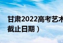 甘肅2022高考藝術(shù)類(lèi)專(zhuān)科批錄取時(shí)間（錄取截止日期）