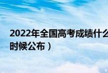 2022年全國(guó)高考成績(jī)什么時(shí)候公布（2022年高考成績(jī)什么時(shí)候公布）