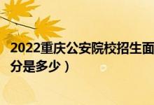 2022重慶公安院校招生面試、體檢、體能測評分?jǐn)?shù)線（最低分是多少）