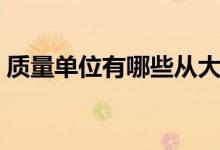 質(zhì)量單位有哪些從大到?。ㄙ|(zhì)量單位有哪些）