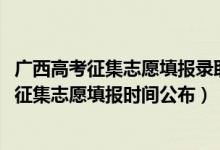 廣西高考征集志愿填報錄取時間（廣西2022高考本科提前批征集志愿填報時間公布）