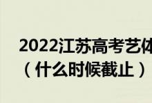 2022江蘇高考藝體類專科征求志愿填報日期（什么時候截止）