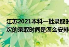 江蘇2021本科一批錄取時間（2022江蘇高考普通類本科批次的錄取時間是怎么安排的）