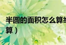半圓的面積怎么算舉例說(shuō)明（半圓的面積怎么算）
