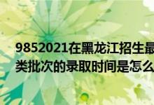 9852021在黑龍江招生最低分?jǐn)?shù)線(2022黑龍江高考藝術(shù)類批次的錄取時(shí)間是怎么安排的)