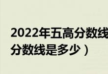 2022年五高分數(shù)線是多少（預測2022年二本分數(shù)線是多少）