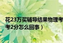 花23萬(wàn)買(mǎi)輔導(dǎo)結(jié)果物理考2分后續(xù)（花23萬(wàn)買(mǎi)輔導(dǎo)結(jié)果物理考2分怎么回事）