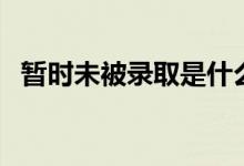 暫時未被錄取是什么意思（還能上大學(xué)嗎）