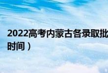 2022高考內(nèi)蒙古各錄取批次的時(shí)間安排是什么（有沒(méi)有具體時(shí)間）