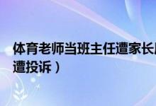 體育老師當(dāng)班主任遭家長質(zhì)疑（教育部談體育老師當(dāng)班主任遭投訴）