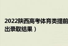 2022陜西高考體育類提前批?？其浫〗Y(jié)果什么時候出（幾號出錄取結(jié)果）
