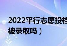 2022平行志愿投檔方式是怎樣的（投檔了會(huì)被錄取嗎）