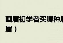 畫眉初學者買哪種眉筆(初學者怎樣用眉筆畫眉)