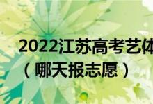 2022江蘇高考藝體類?？普髑笾驹柑顖?bào)時(shí)間（哪天報(bào)志愿）