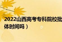 2022山西高考?？圃盒Ｅ蔚匿浫r(shí)間是怎么安排的（有具體時(shí)間嗎）