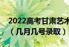2022高考甘肅藝術(shù)類提前批錄取是什么時候（幾月幾號錄?。?class=