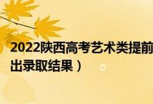 2022陜西高考藝術(shù)類提前批?？其浫〗Y(jié)果什么時候出（幾號出錄取結(jié)果）