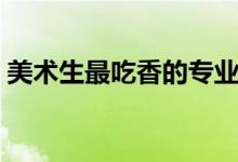 美術生最吃香的專業(yè)（美術生最吃香的專業(yè)）