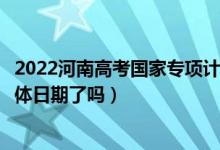 2022河南高考國家專項(xiàng)計(jì)劃批次錄取時(shí)間安排是什么（出具體日期了嗎）