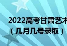 2022高考甘肅藝術(shù)類(lèi)專(zhuān)科批錄取是什么時(shí)候（幾月幾號(hào)錄?。?class=
