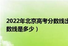 2022年北京高考分?jǐn)?shù)線出來了嗎（2022年北京高考?？品?jǐn)?shù)線是多少）