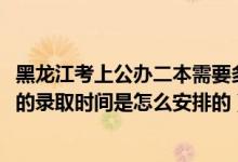 黑龍江考上公辦二本需要多少分（2022黑龍江高考專科批次的錄取時間是怎么安排的）