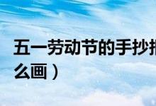五一勞動節(jié)的手抄報(bào)（五一勞動節(jié)的手抄報(bào)怎么畫）