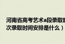 河南省高考藝術(shù)a段錄取時間（2022河南高考藝術(shù)本A段批次錄取時間安排是什么）