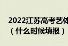 2022江蘇高考藝體類?？普髑笾驹柑顖?bào)時(shí)間（什么時(shí)候填報(bào)）