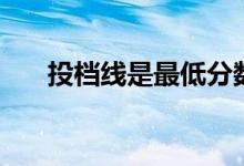投檔線是最低分?jǐn)?shù)線嗎（有什么區(qū)別）