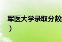 軍醫(yī)大學(xué)錄取分數(shù)線2021（軍醫(yī)大學(xué)分數(shù)線）