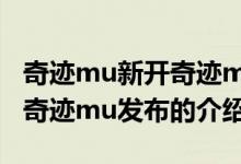 奇跡mu新開(kāi)奇跡mu發(fā)布（關(guān)于奇跡mu新開(kāi)奇跡mu發(fā)布的介紹）