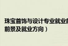 珠寶首飾與設計專業(yè)就業(yè)前景如何（2022珠寶設計專業(yè)就業(yè)前景及就業(yè)方向）