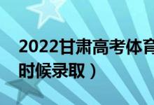 2022甘肅高考體育類本科批錄取時間（什么時候錄?。?class=